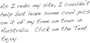 As I redo my site, I couldn’t help but leave some cool pics on it of my time on tour in Australia.  Click on the Tent. Enjoy.